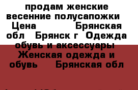 продам женские весенние полусапожки › Цена ­ 1 000 - Брянская обл., Брянск г. Одежда, обувь и аксессуары » Женская одежда и обувь   . Брянская обл.